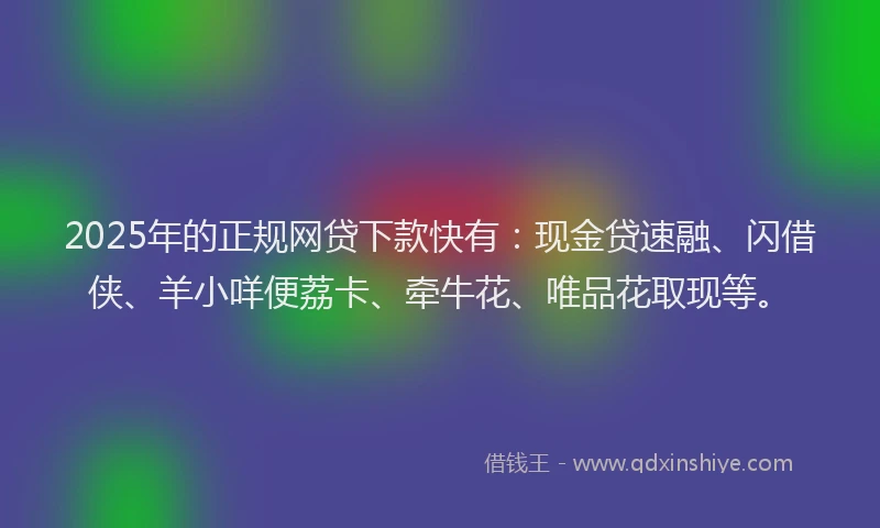 2025年的正规网贷下款快有：现金贷速融、闪借侠、羊小咩便荔卡、牵牛花、唯品花取现等。