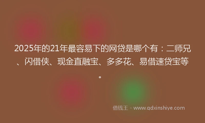 2025年的21年最容易下的网贷是哪个有：二师兄、闪借侠、现金直融宝、多多花、易借速贷宝等。