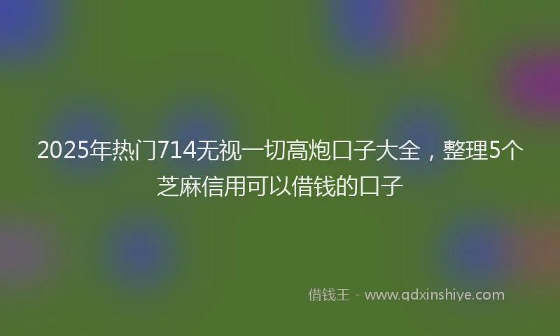 2025年热门714无视一切高炮口子大全，整理5个芝麻信用可以借钱的口子