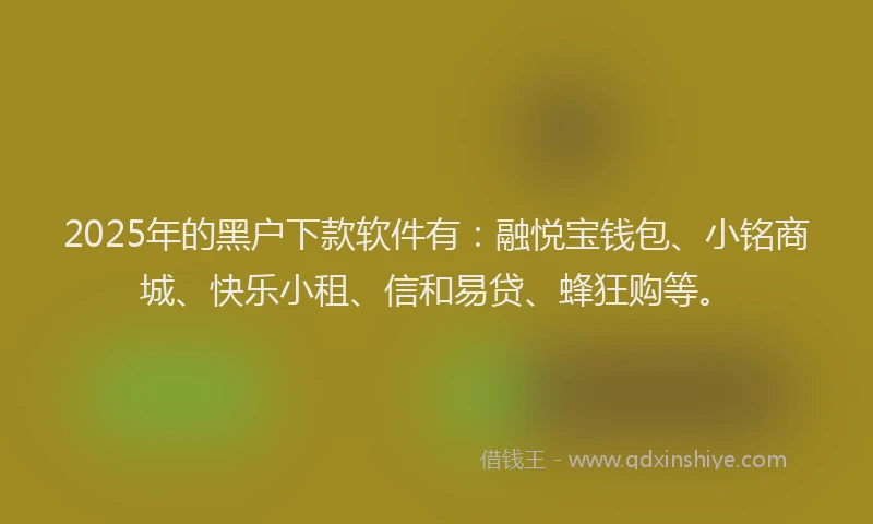 2025年的黑户下款软件有：融悦宝钱包、小铭商城、快乐小租、信和易贷、蜂狂购等。