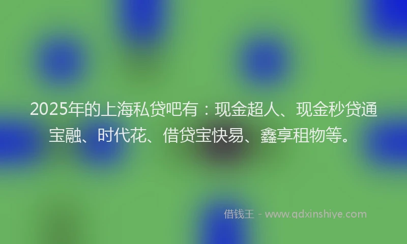 2025年的上海私贷吧有：现金超人、现金秒贷通宝融、时代花、借贷宝快易、鑫享租物等。