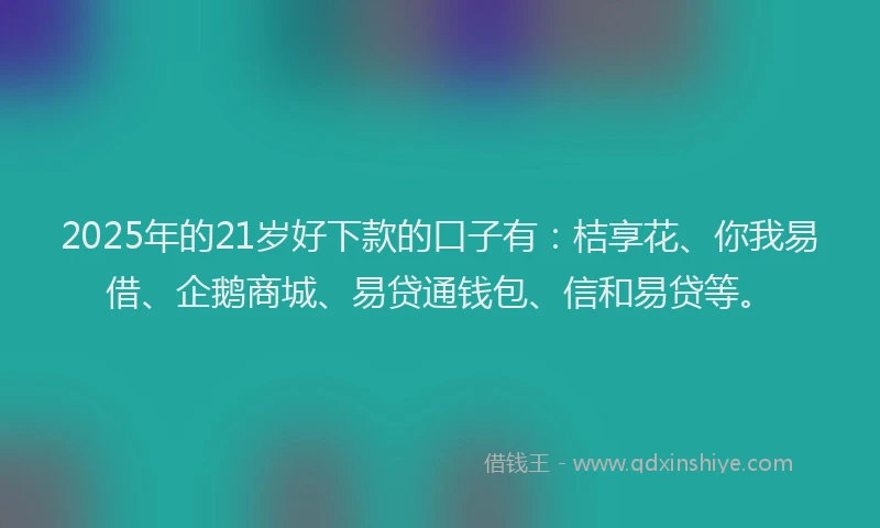 2025年的21岁好下款的口子有：桔享花、你我易借、企鹅商城、易贷通钱包、信和易贷等。