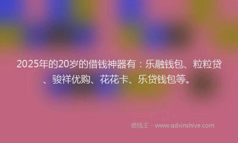 2025年的20岁的借钱神器有：乐融钱包、粒粒贷、骏祥优购、花花卡、乐贷钱包等。
