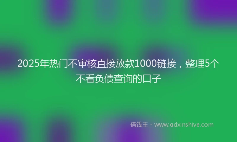 2025年热门不审核直接放款1000链接，整理5个不看负债查询的口子