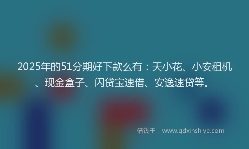 2025年的51分期好下款么有：天小花、小安租机、现金盒子、闪贷宝速借、安逸速贷等。