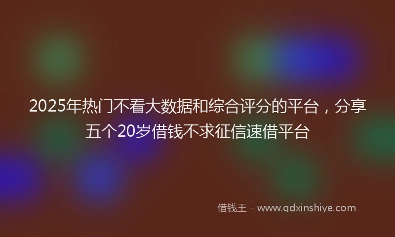 2025年热门不看大数据和综合评分的平台，分享五个20岁借钱不求征信速借平台