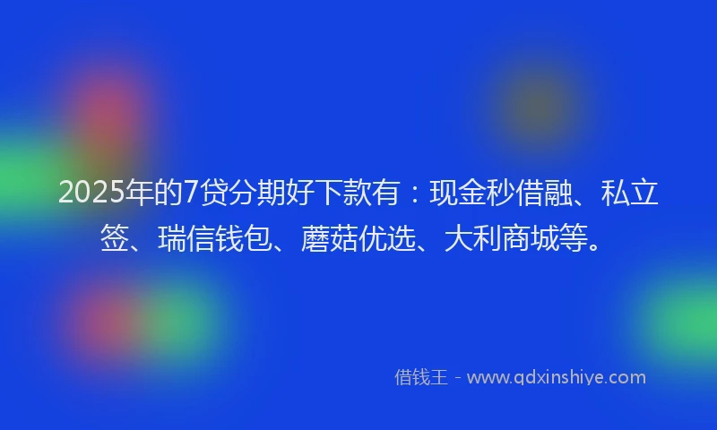 2025年的7贷分期好下款有：现金秒借融、私立签、瑞信钱包、蘑菇优选、大利商城等。