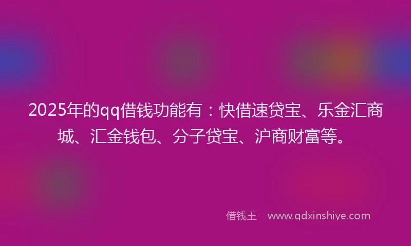 2025年的qq借钱功能有：快借速贷宝、乐金汇商城、汇金钱包、分子贷宝、沪商财富等。