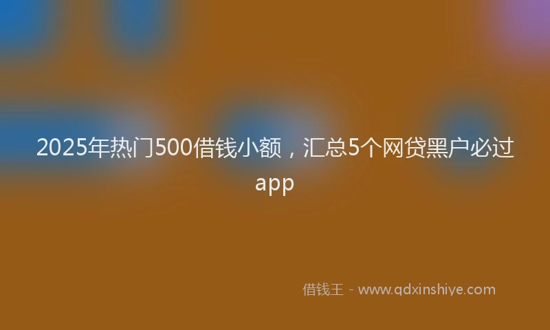 2025年热门500借钱小额，汇总5个网贷黑户必过app