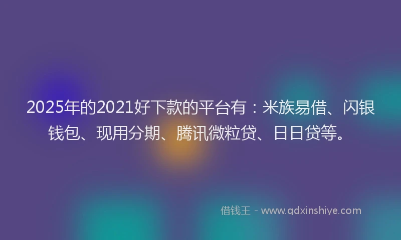 2025年的2021好下款的平台有：米族易借、闪银钱包、现用分期、腾讯微粒贷、日日贷等。