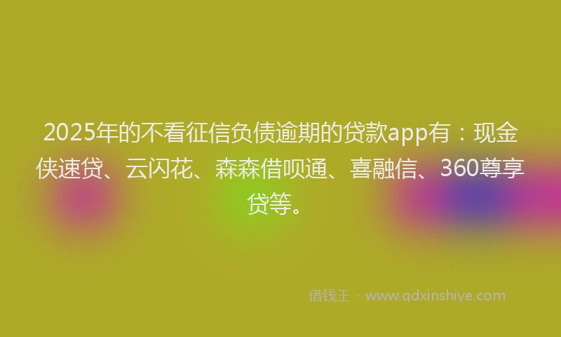 2025年的不看征信负债逾期的贷款app有：现金侠速贷、云闪花、森森借呗通、喜融信、360尊享贷等。