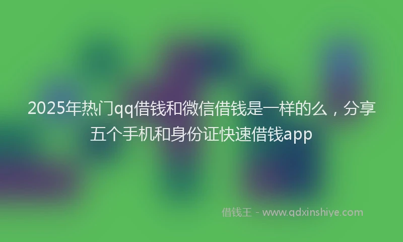 2025年热门qq借钱和微信借钱是一样的么，分享五个手机和身份证快速借钱app