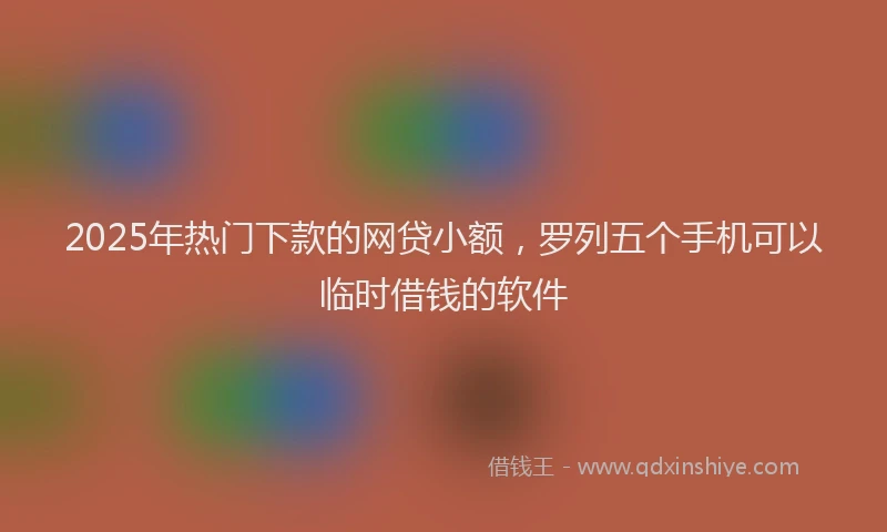 2025年热门下款的网贷小额，罗列五个手机可以临时借钱的软件
