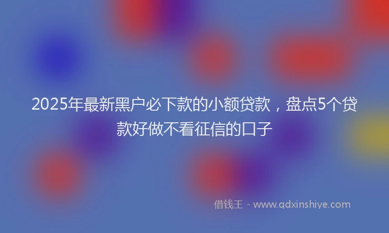 2025年最新黑户必下款的小额贷款，盘点5个贷款好做不看征信的口子