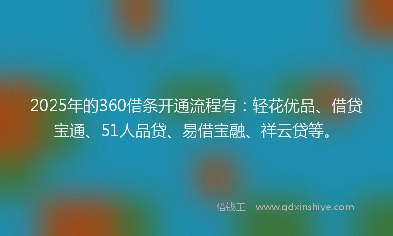 2025年的360借条开通流程有：轻花优品、借贷宝通、51人品贷、易借宝融、祥云贷等。