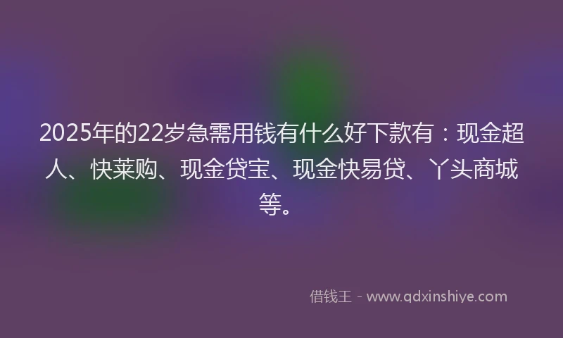 2025年的22岁急需用钱有什么好下款有：现金超人、快莱购、现金贷宝、现金快易贷、丫头商城等。
