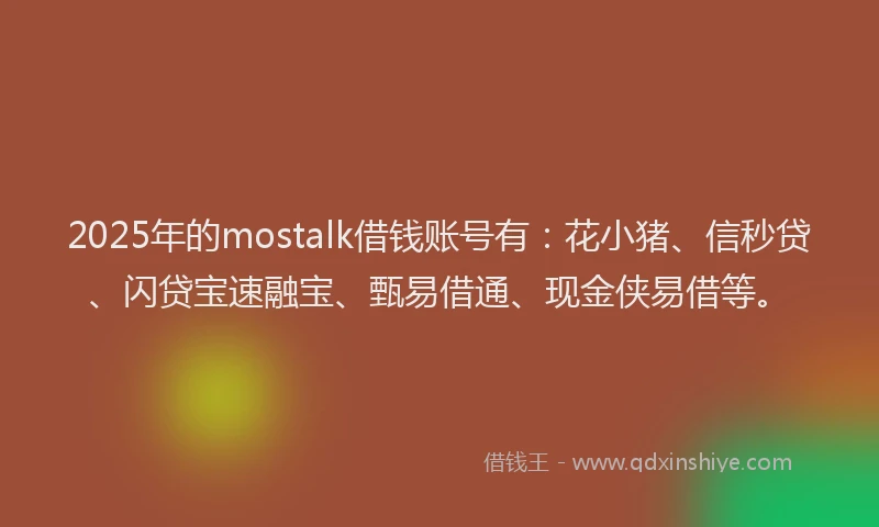 2025年的mostalk借钱账号有：花小猪、信秒贷、闪贷宝速融宝、甄易借通、现金侠易借等。