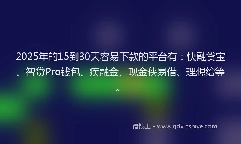 2025年的15到30天容易下款的平台有：快融贷宝、智贷Pro钱包、疾融金、现金侠易借、理想给等。