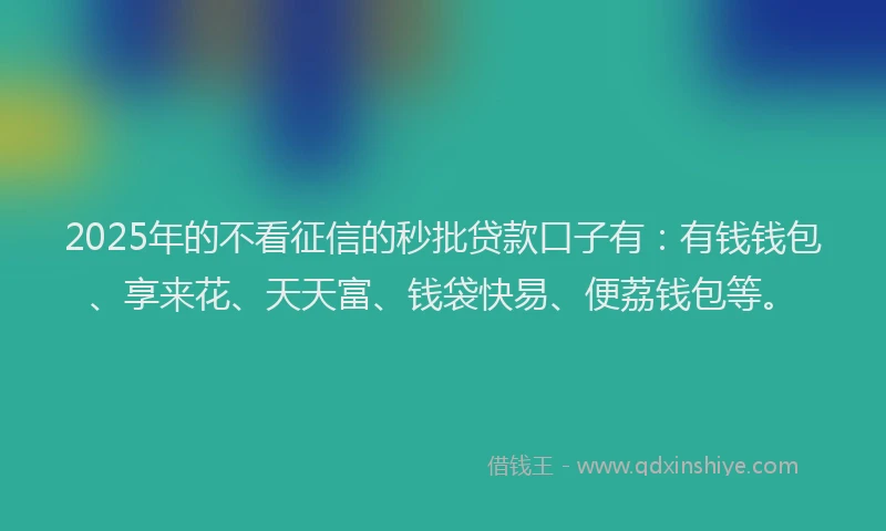 2025年的不看征信的秒批贷款口子有：有钱钱包、享来花、天天富、钱袋快易、便荔钱包等。