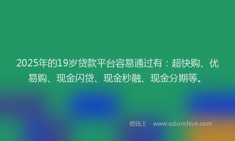 2025年的19岁贷款平台容易通过有：超快购、优易购、现金闪贷、现金秒融、现金分期等。