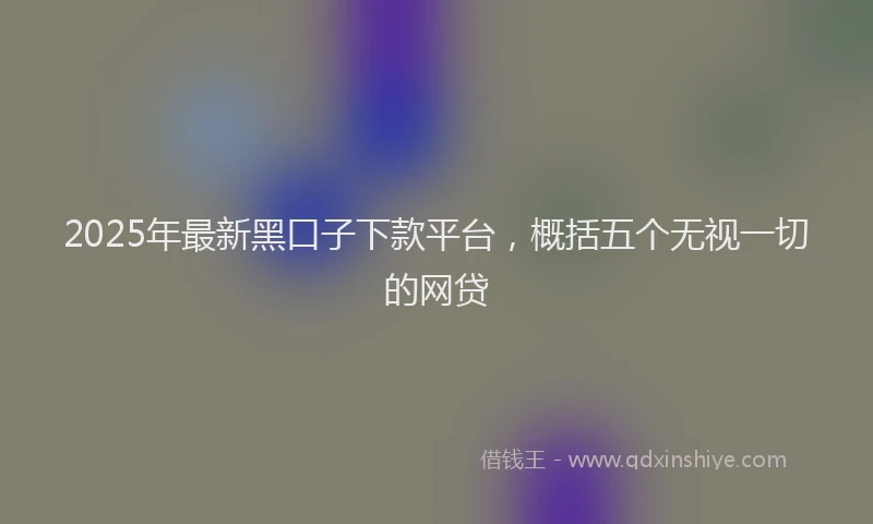 2025年最新黑口子下款平台，概括五个无视一切的网贷