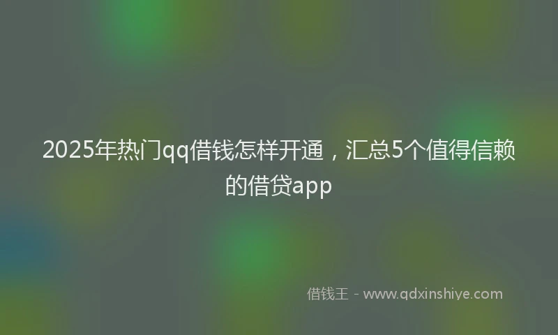 2025年热门qq借钱怎样开通，汇总5个值得信赖的借贷app