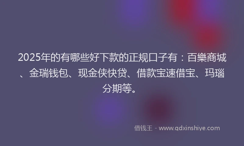 2025年的有哪些好下款的正规口子有：百樂商城、金瑞钱包、现金侠快贷、借款宝速借宝、玛瑙分期等。