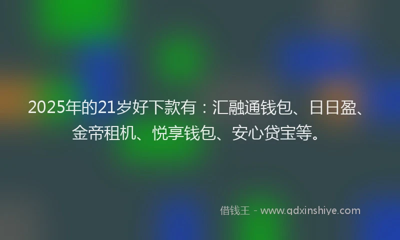 2025年的21岁好下款有：汇融通钱包、日日盈、金帝租机、悦享钱包、安心贷宝等。