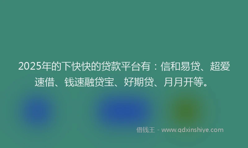 2025年的下快快的贷款平台有：信和易贷、超爱速借、钱速融贷宝、好期贷、月月开等。