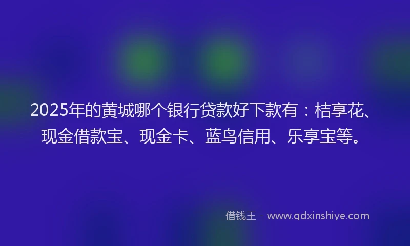 2025年的黄城哪个银行贷款好下款有：桔享花、现金借款宝、现金卡、蓝鸟信用、乐享宝等。