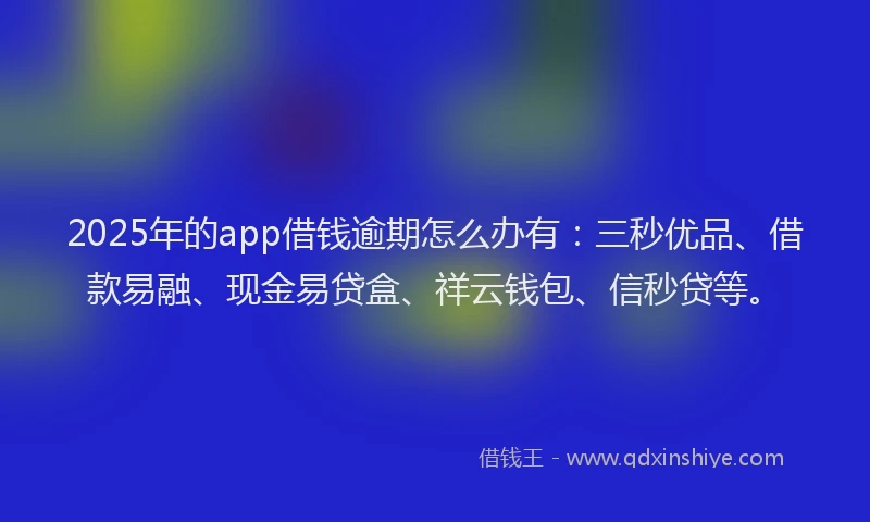 2025年的app借钱逾期怎么办有：三秒优品、借款易融、现金易贷盒、祥云钱包、信秒贷等。