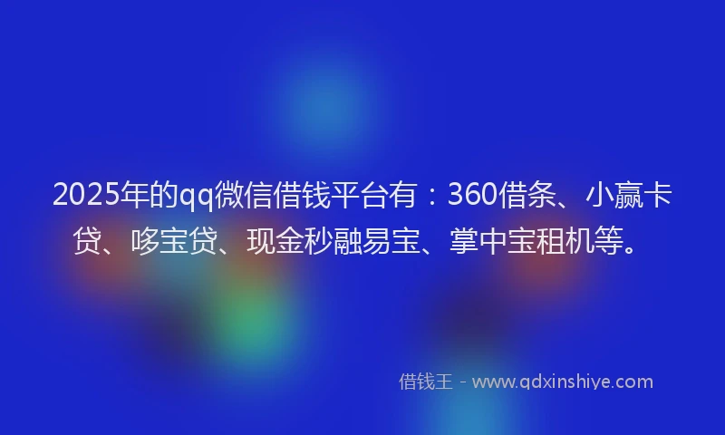 2025年的qq微信借钱平台有：360借条、小赢卡贷、哆宝贷、现金秒融易宝、掌中宝租机等。
