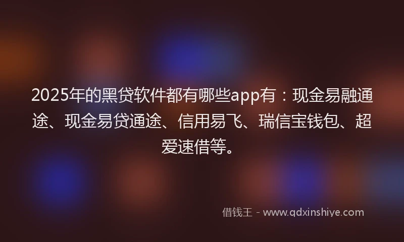 2025年的黑贷软件都有哪些app有：现金易融通途、现金易贷通途、信用易飞、瑞信宝钱包、超爱速借等。