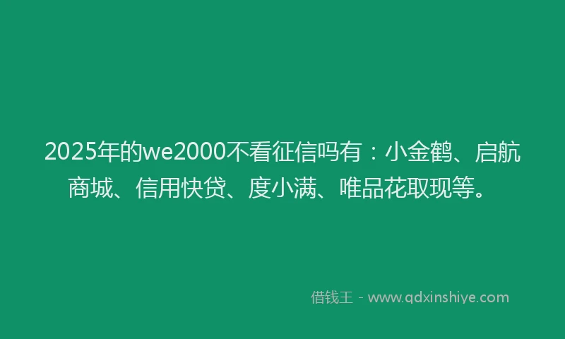 2025年的we2000不看征信吗有：小金鹤、启航商城、信用快贷、度小满、唯品花取现等。