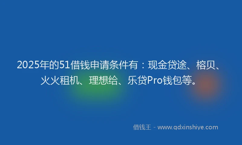 2025年的51借钱申请条件有：现金贷途、榕贝、火火租机、理想给、乐贷Pro钱包等。