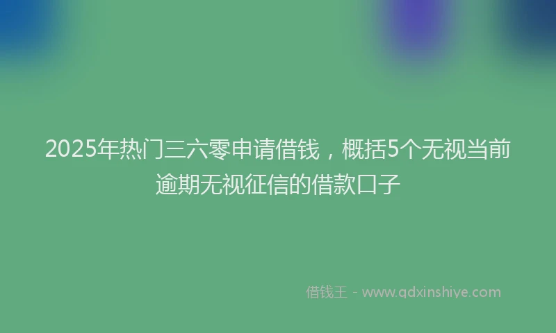 2025年热门三六零申请借钱，概括5个无视当前逾期无视征信的借款口子