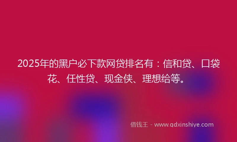 2025年的黑户必下款网贷排名有：信和贷、口袋花、任性贷、现金侠、理想给等。