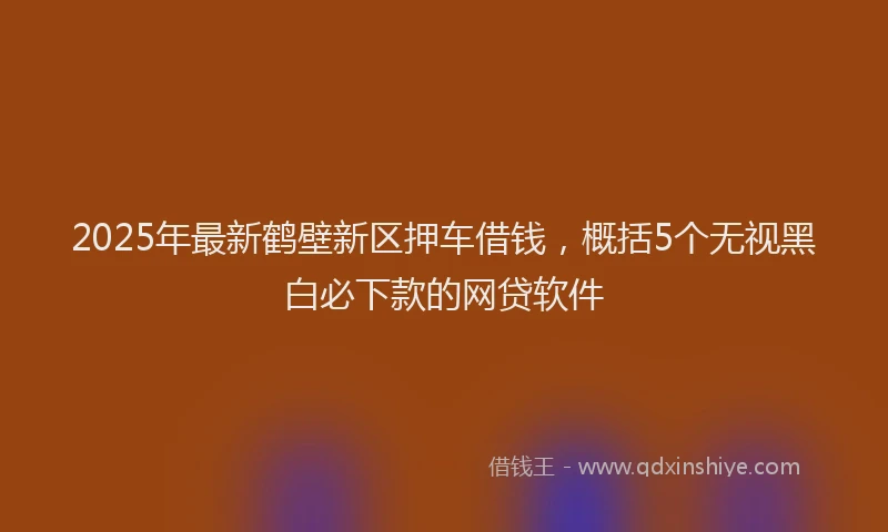 2025年最新鹤壁新区押车借钱，概括5个无视黑白必下款的网贷软件