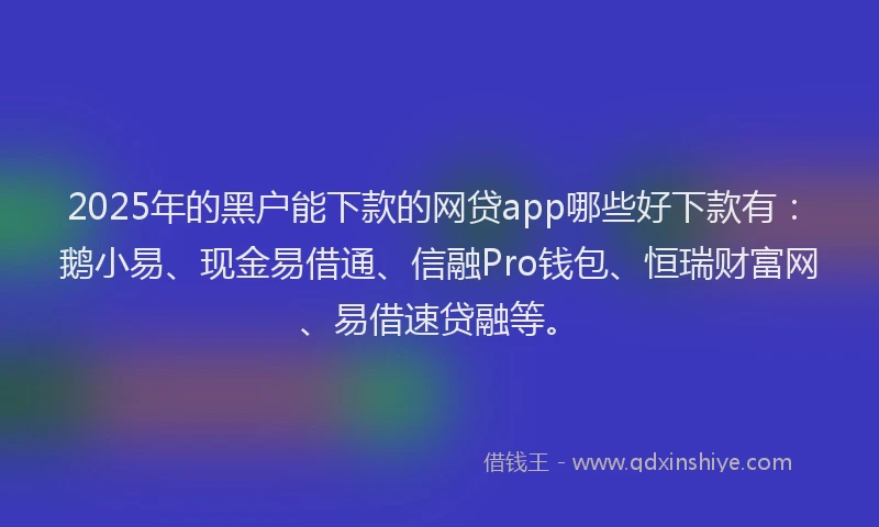 2025年的黑户能下款的网贷app哪些好下款有：鹅小易、现金易借通、信融Pro钱包、恒瑞财富网、易借速贷融等。