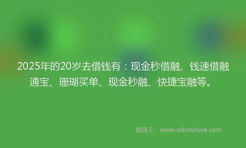 2025年的20岁去借钱有：现金秒借融、钱速借融通宝、珊瑚买单、现金秒融、快捷宝融等。