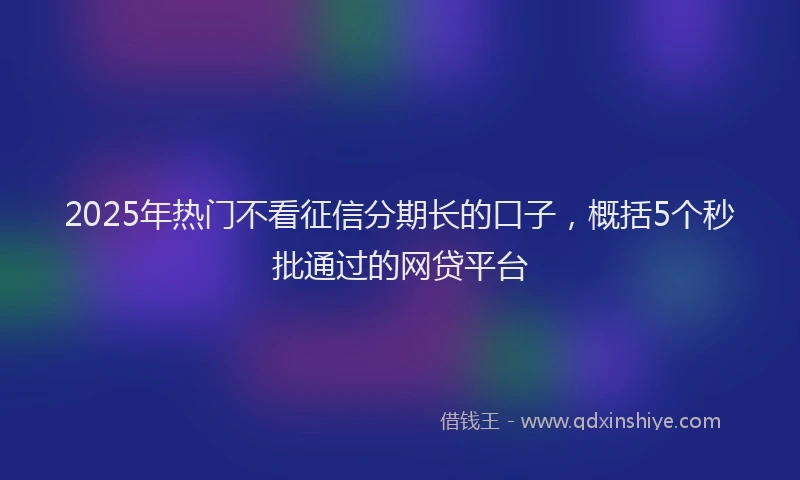 2025年热门不看征信分期长的口子，概括5个秒批通过的网贷平台
