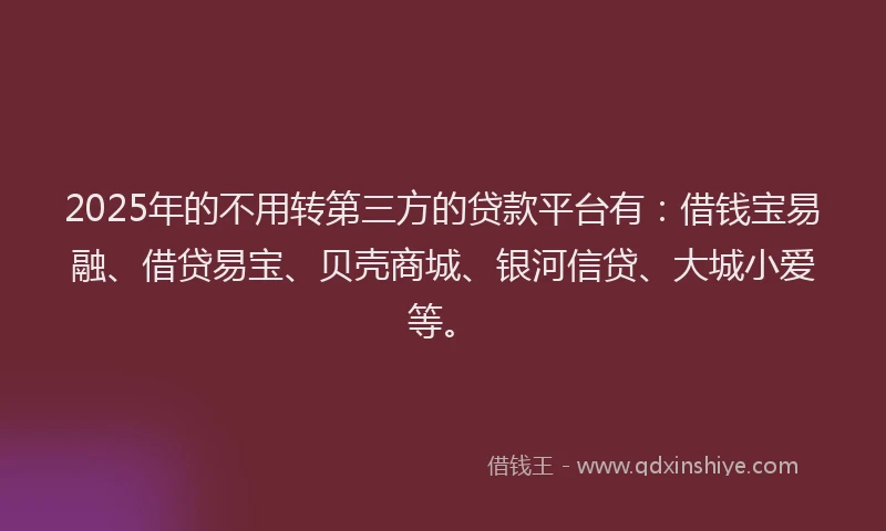 2025年的不用转第三方的贷款平台有：借钱宝易融、借贷易宝、贝壳商城、银河信贷、大城小爱等。