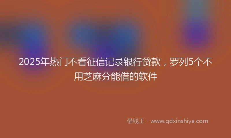 2025年热门不看征信记录银行贷款，罗列5个不用芝麻分能借的软件