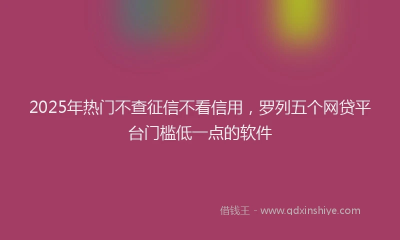 2025年热门不查征信不看信用，罗列五个网贷平台门槛低一点的软件