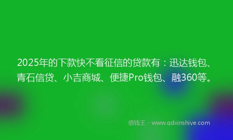 2025年的下款快不看征信的贷款有：迅达钱包、青石信贷、小吉商城、便捷Pro钱包、融360等。