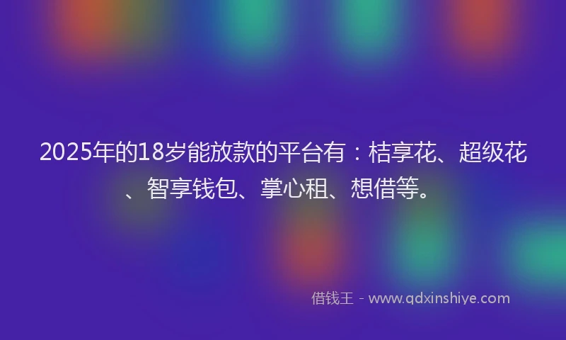 2025年的18岁能放款的平台有：桔享花、超级花、智享钱包、掌心租、想借等。