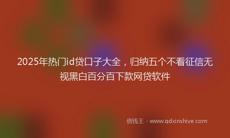 2025年热门id贷口子大全，归纳五个不看征信无视黑白百分百下款网贷软件