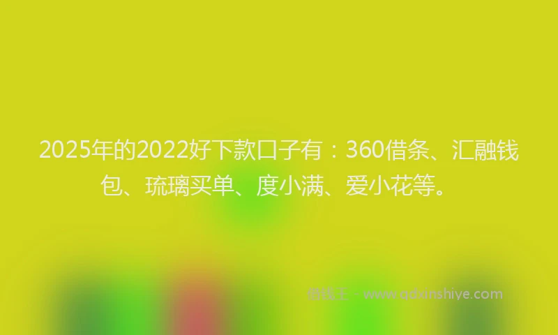 2025年的2022好下款口子有：360借条、汇融钱包、琉璃买单、度小满、爱小花等。