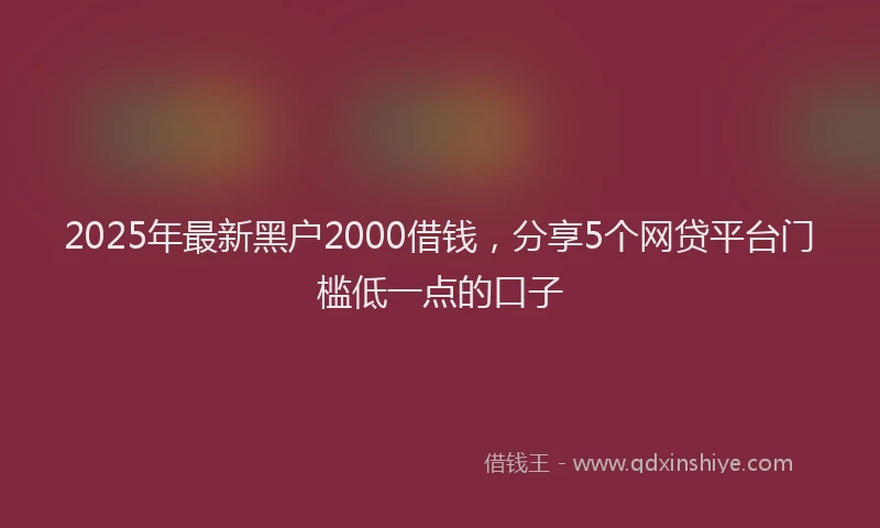 2025年最新黑户2000借钱，分享5个网贷平台门槛低一点的口子