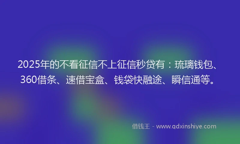 2025年的不看征信不上征信秒贷有：琉璃钱包、360借条、速借宝盒、钱袋快融途、瞬信通等。
